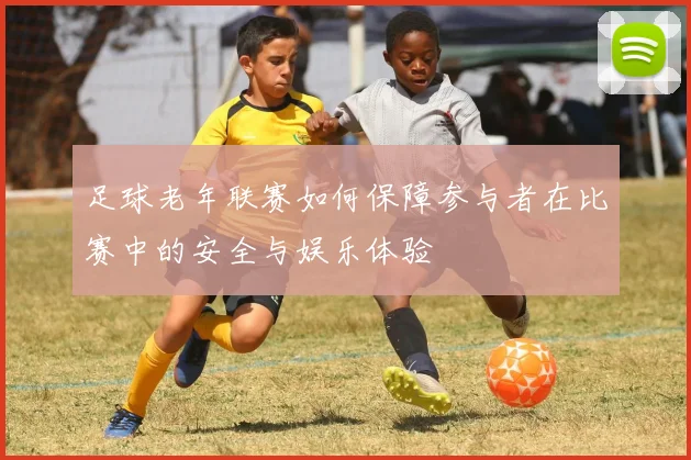 足球老年联赛如何保障参与者在比赛中的安全与娱乐体验